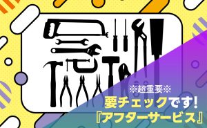【※要チェック※】アフターサービスのアレコレ。【失敗したくないアナタに！】