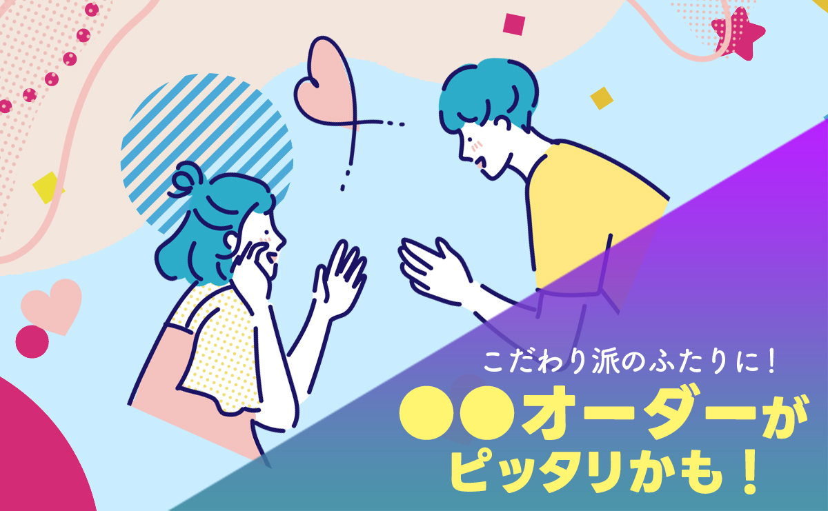 【こだわり派のふたりに！】●●オーダーがピッタリかも♪